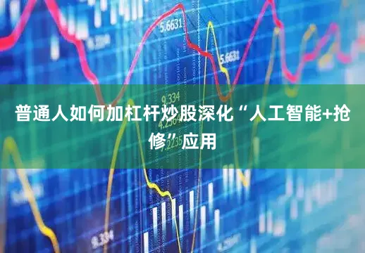 普通人如何加杠杆炒股深化“人工智能+抢修”应用