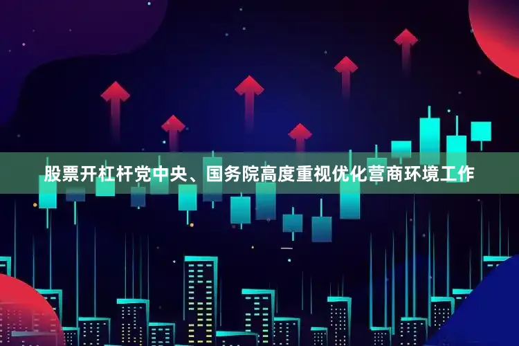 股票开杠杆党中央、国务院高度重视优化营商环境工作