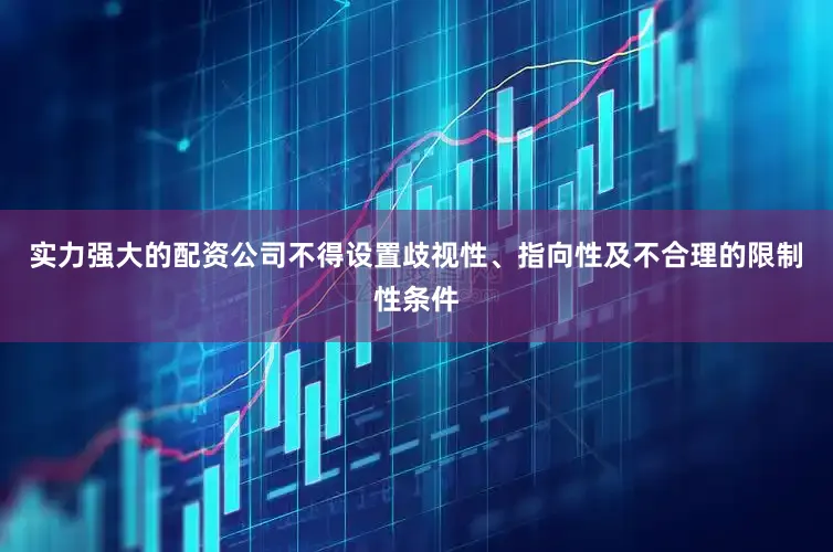 实力强大的配资公司不得设置歧视性、指向性及不合理的限制性条件