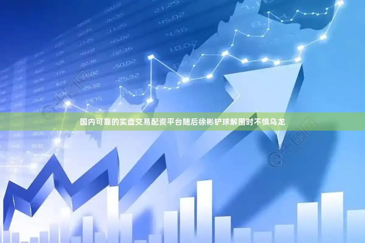 国内可靠的实盘交易配资平台随后徐彬铲球解围时不慎乌龙