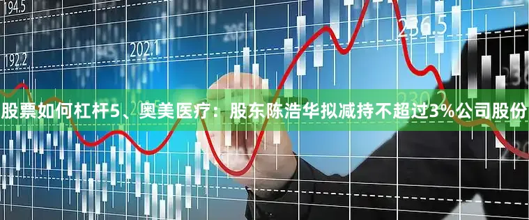 股票如何杠杆5、奥美医疗：股东陈浩华拟减持不超过3%公司股份