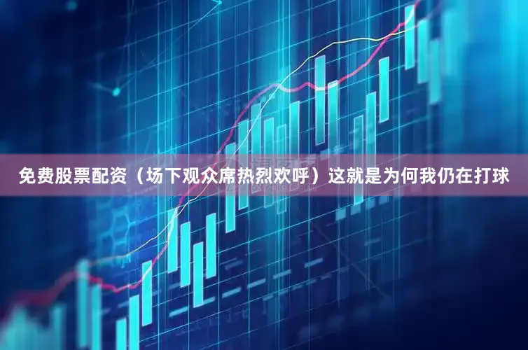 免费股票配资（场下观众席热烈欢呼）这就是为何我仍在打球