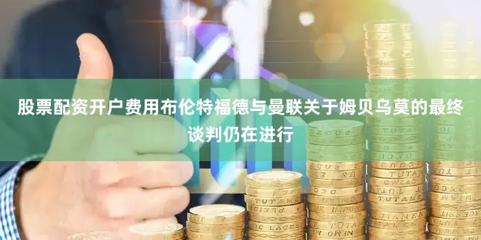 股票配资开户费用布伦特福德与曼联关于姆贝乌莫的最终谈判仍在进行