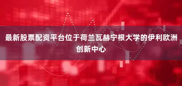 最新股票配资平台位于荷兰瓦赫宁根大学的伊利欧洲创新中心