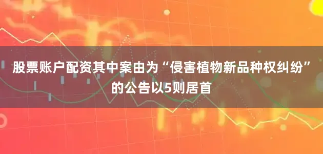 股票账户配资其中案由为“侵害植物新品种权纠纷”的公告以5则居首