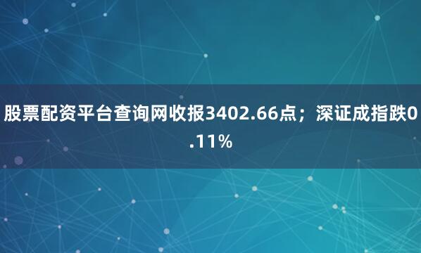 股票配资平台查询网收报3402.66点；深证成指跌0.11%