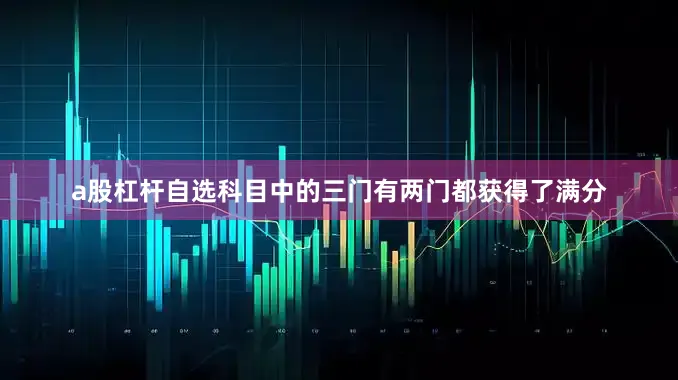 a股杠杆自选科目中的三门有两门都获得了满分