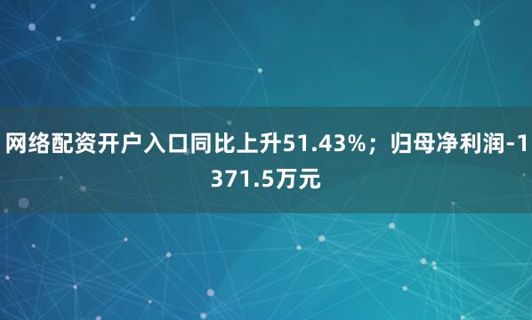 网络配资开户入口同比上升51.43%；归母净利润-1371.5万元