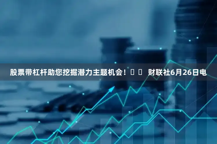 股票带杠杆助您挖掘潜力主题机会！		 财联社6月26日电