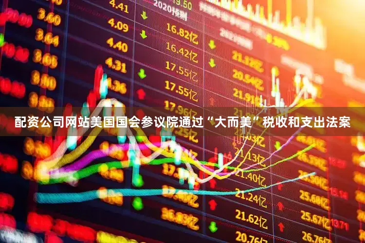 配资公司网站美国国会参议院通过“大而美”税收和支出法案