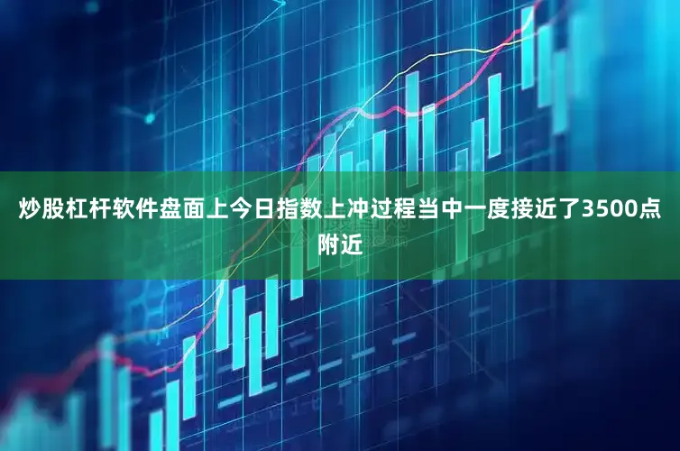炒股杠杆软件盘面上今日指数上冲过程当中一度接近了3500点附近