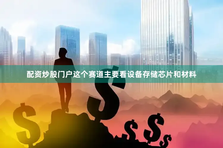 配资炒股门户这个赛道主要看设备存储芯片和材料