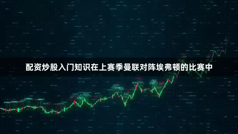 配资炒股入门知识　　在上赛季曼联对阵埃弗顿的比赛中