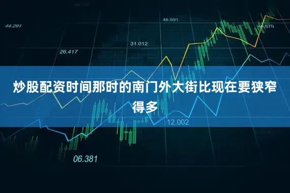 炒股配资时间那时的南门外大街比现在要狭窄得多