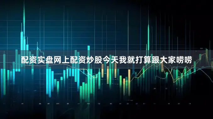 配资实盘网上配资炒股今天我就打算跟大家唠唠