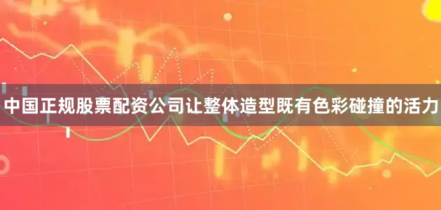 中国正规股票配资公司让整体造型既有色彩碰撞的活力