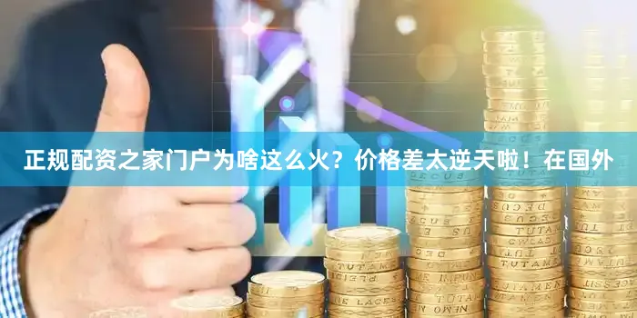 正规配资之家门户为啥这么火？价格差太逆天啦！在国外