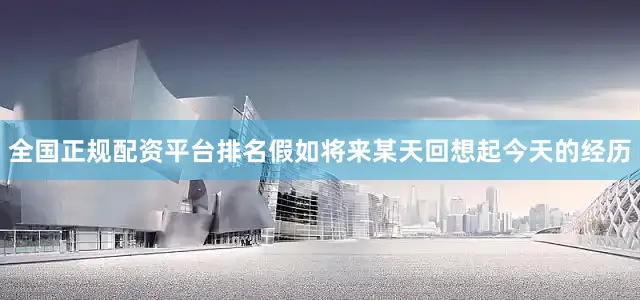 全国正规配资平台排名假如将来某天回想起今天的经历