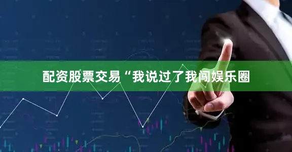 配资股票交易“我说过了我闯娱乐圈