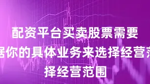配资平台买卖股票需要根据你的具体业务来选择经营范围