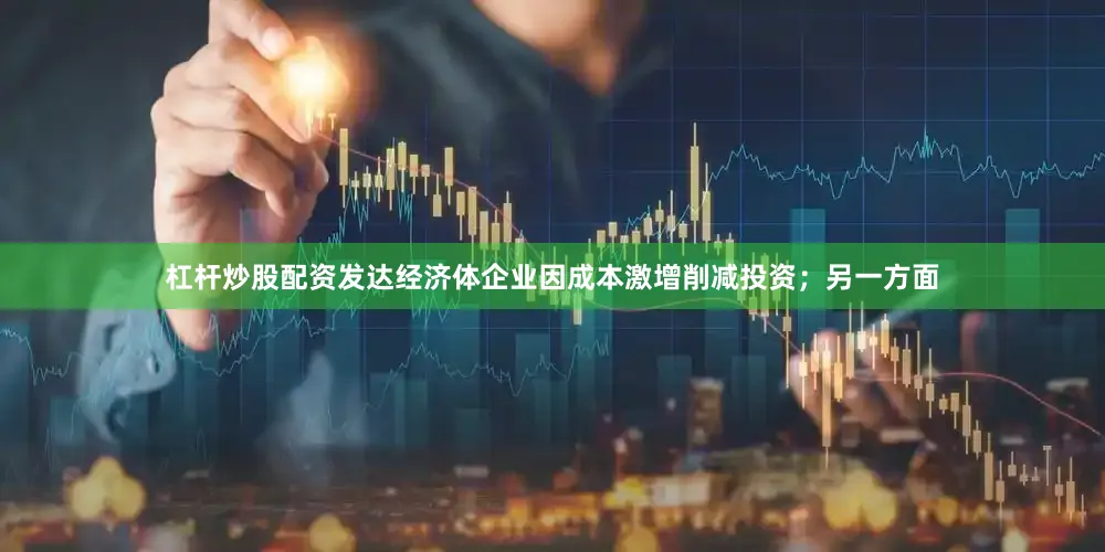 杠杆炒股配资发达经济体企业因成本激增削减投资；另一方面