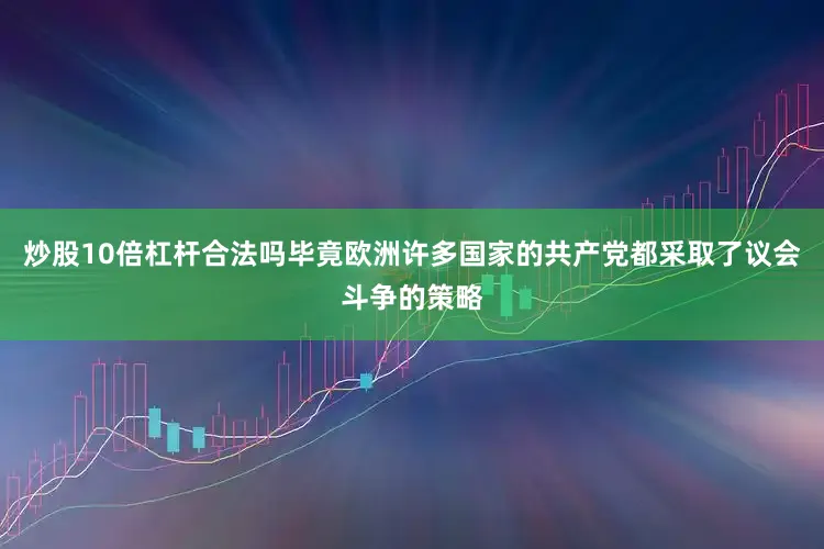 炒股10倍杠杆合法吗毕竟欧洲许多国家的共产党都采取了议会斗争的策略