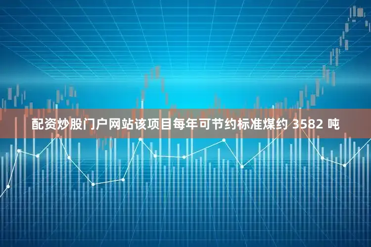 配资炒股门户网站该项目每年可节约标准煤约 3582 吨