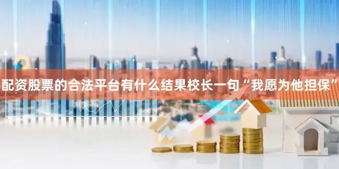 配资股票的合法平台有什么结果校长一句“我愿为他担保”