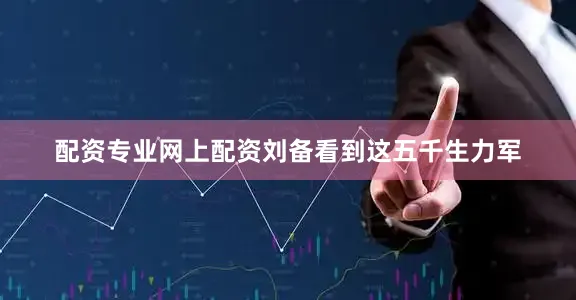 配资专业网上配资刘备看到这五千生力军