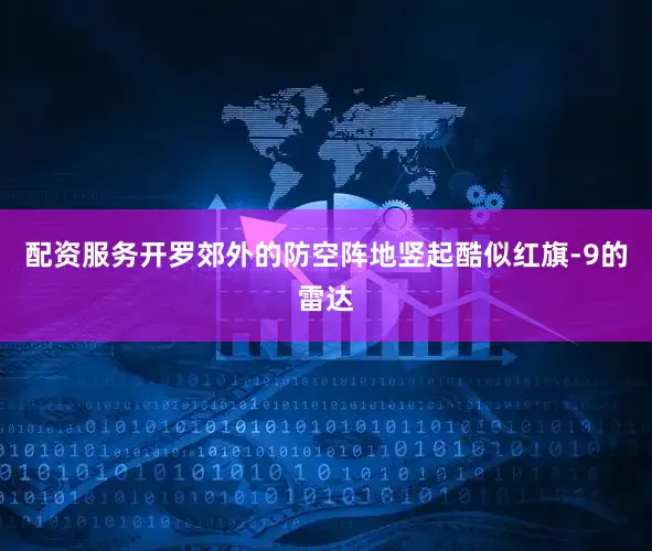 配资服务开罗郊外的防空阵地竖起酷似红旗-9的雷达