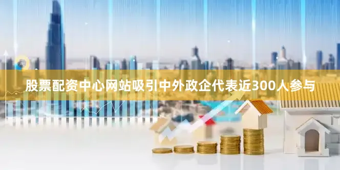 股票配资中心网站吸引中外政企代表近300人参与
