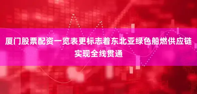 厦门股票配资一览表更标志着东北亚绿色船燃供应链实现全线贯通