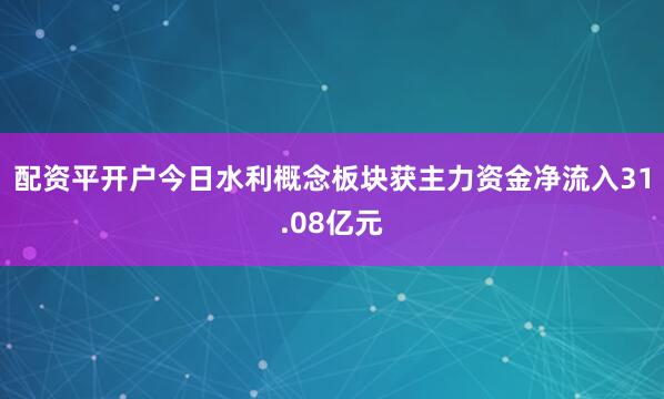 配资平开户今日水利概念板块获主力资金净流入31.08亿元