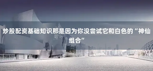 炒股配资基础知识那是因为你没尝试它和白色的“神仙组合”