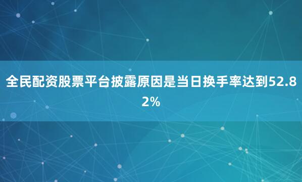 全民配资股票平台披露原因是当日换手率达到52.82%