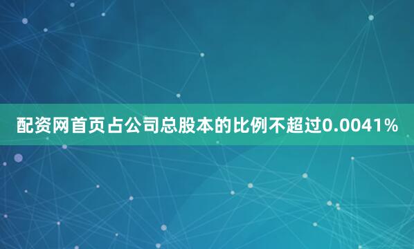 配资网首页占公司总股本的比例不超过0.0041%