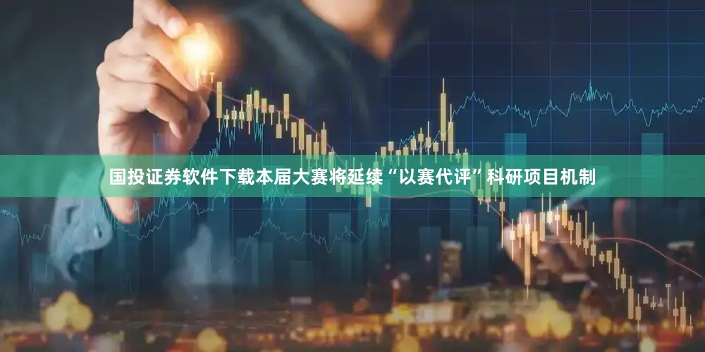 国投证券软件下载本届大赛将延续“以赛代评”科研项目机制