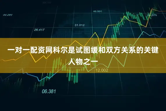 一对一配资网科尔是试图缓和双方关系的关键人物之一