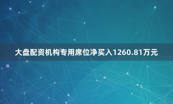大盘配资机构专用席位净买入1260.81万元