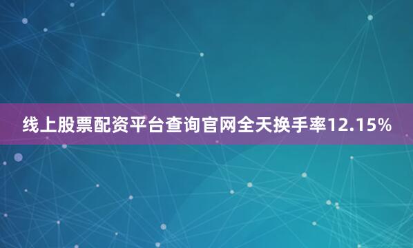 线上股票配资平台查询官网全天换手率12.15%