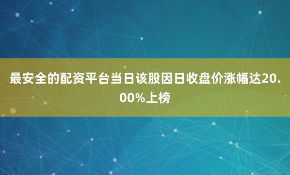 最安全的配资平台当日该股因日收盘价涨幅达20.00%上榜