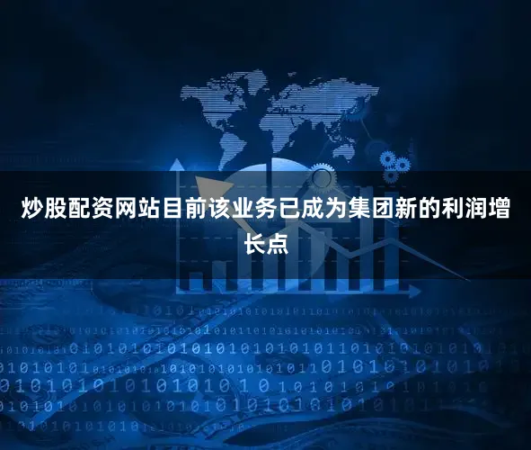 炒股配资网站目前该业务已成为集团新的利润增长点