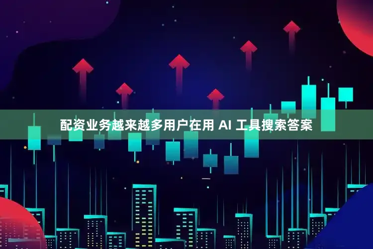 配资业务越来越多用户在用 AI 工具搜索答案