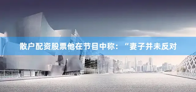 散户配资股票他在节目中称：“妻子并未反对