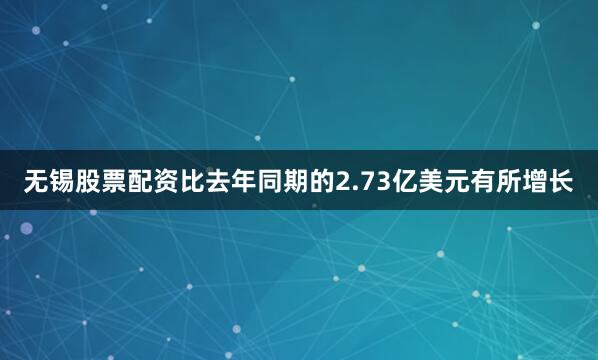 无锡股票配资比去年同期的2.73亿美元有所增长