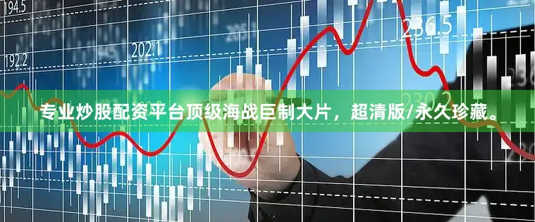 专业炒股配资平台顶级海战巨制大片，超清版/永久珍藏。