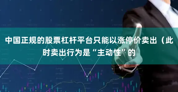中国正规的股票杠杆平台只能以涨停价卖出（此时卖出行为是“主动性”的